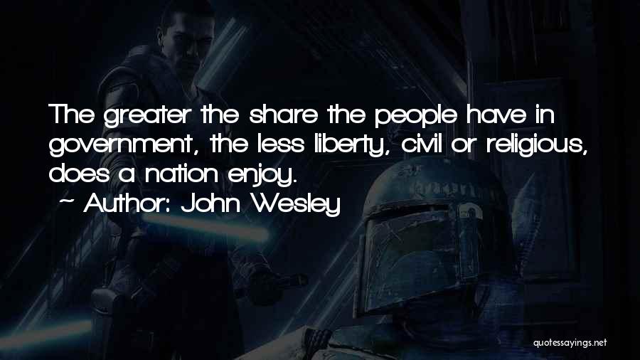 John Wesley Quotes: The Greater The Share The People Have In Government, The Less Liberty, Civil Or Religious, Does A Nation Enjoy.