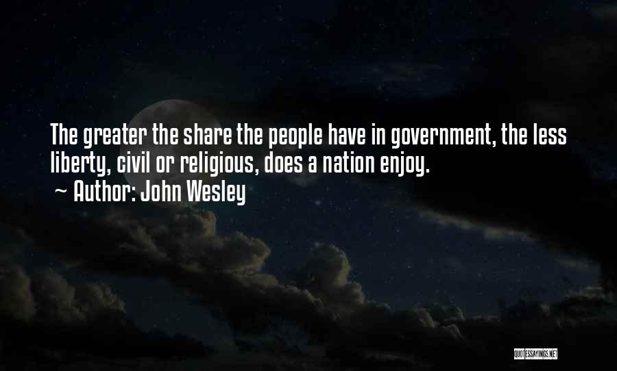 John Wesley Quotes: The Greater The Share The People Have In Government, The Less Liberty, Civil Or Religious, Does A Nation Enjoy.