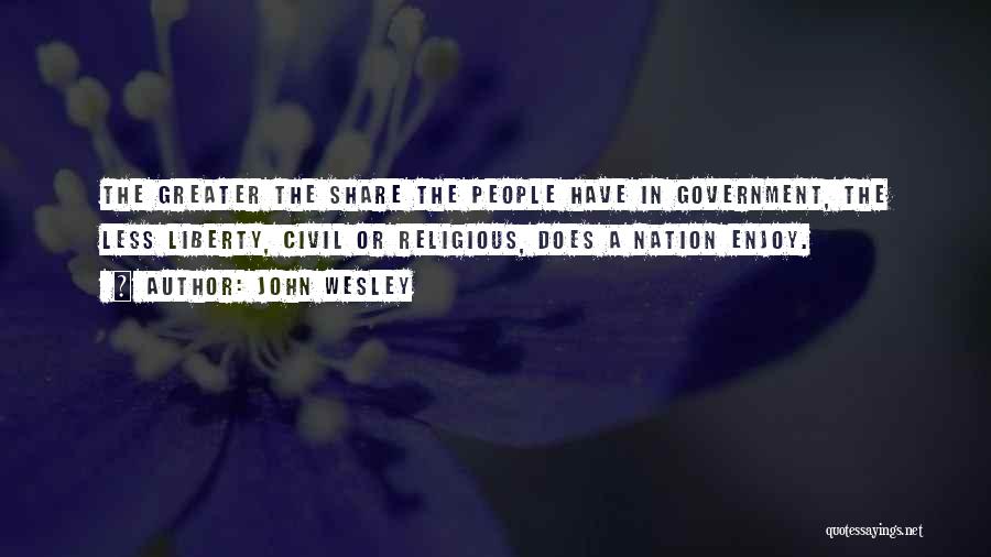 John Wesley Quotes: The Greater The Share The People Have In Government, The Less Liberty, Civil Or Religious, Does A Nation Enjoy.