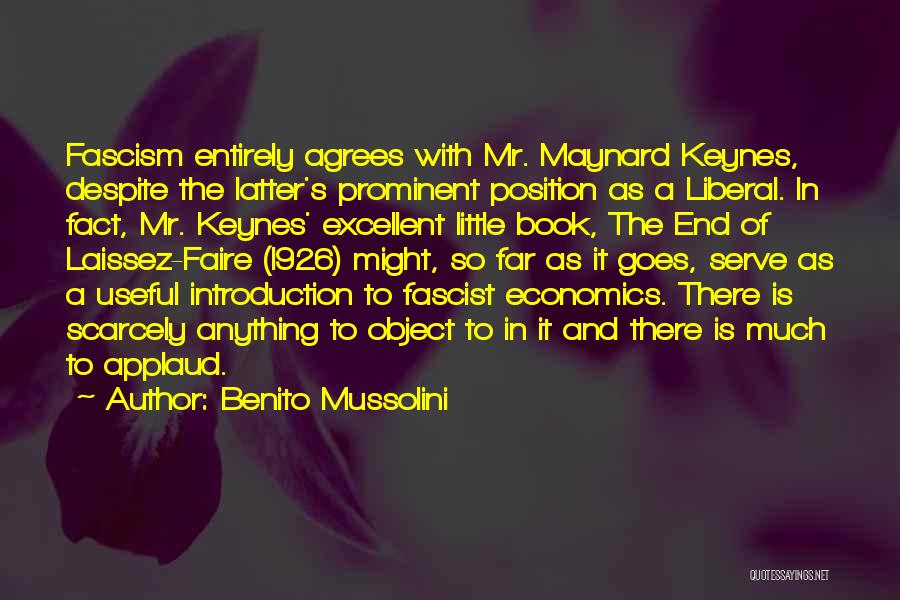 Benito Mussolini Quotes: Fascism Entirely Agrees With Mr. Maynard Keynes, Despite The Latter's Prominent Position As A Liberal. In Fact, Mr. Keynes' Excellent