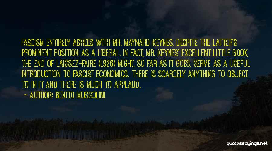 Benito Mussolini Quotes: Fascism Entirely Agrees With Mr. Maynard Keynes, Despite The Latter's Prominent Position As A Liberal. In Fact, Mr. Keynes' Excellent