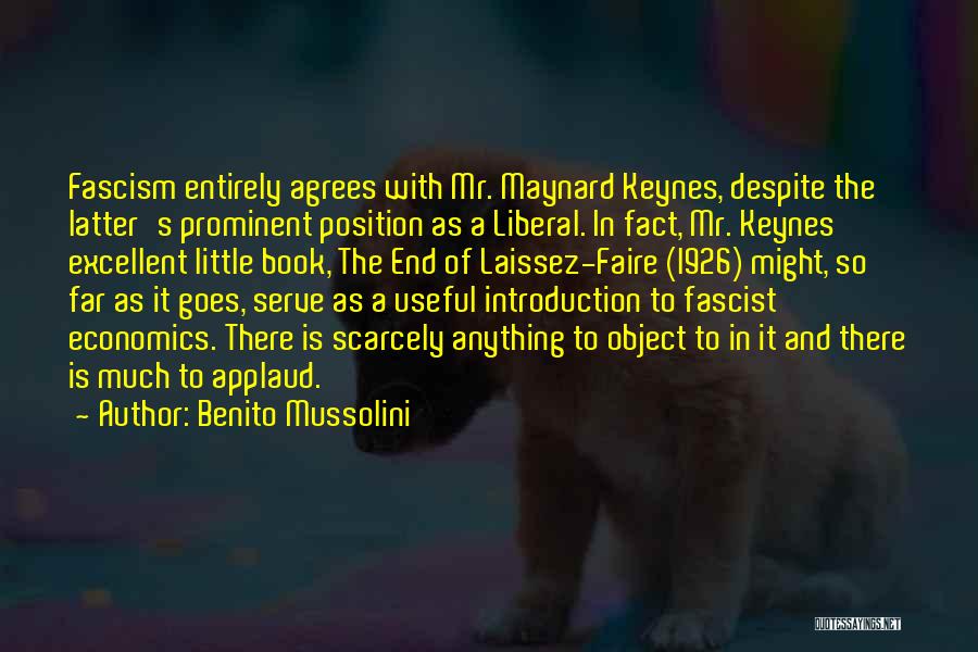 Benito Mussolini Quotes: Fascism Entirely Agrees With Mr. Maynard Keynes, Despite The Latter's Prominent Position As A Liberal. In Fact, Mr. Keynes' Excellent