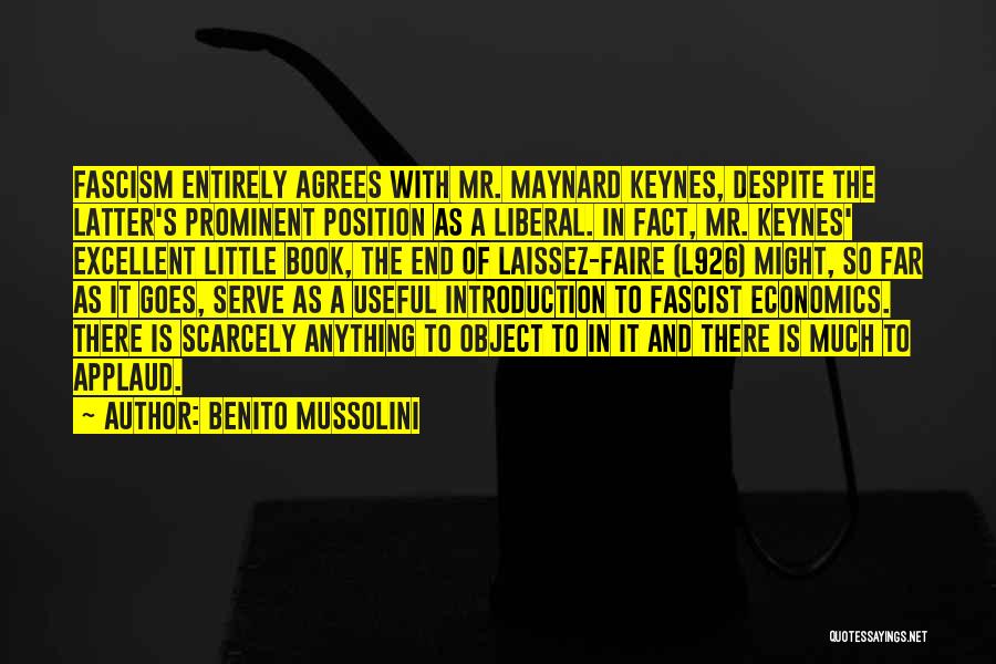 Benito Mussolini Quotes: Fascism Entirely Agrees With Mr. Maynard Keynes, Despite The Latter's Prominent Position As A Liberal. In Fact, Mr. Keynes' Excellent