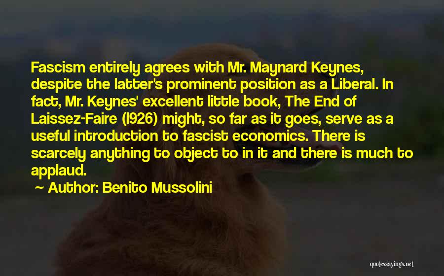 Benito Mussolini Quotes: Fascism Entirely Agrees With Mr. Maynard Keynes, Despite The Latter's Prominent Position As A Liberal. In Fact, Mr. Keynes' Excellent