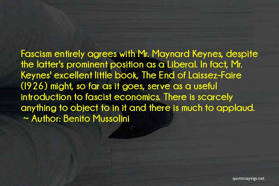 Benito Mussolini Quotes: Fascism Entirely Agrees With Mr. Maynard Keynes, Despite The Latter's Prominent Position As A Liberal. In Fact, Mr. Keynes' Excellent