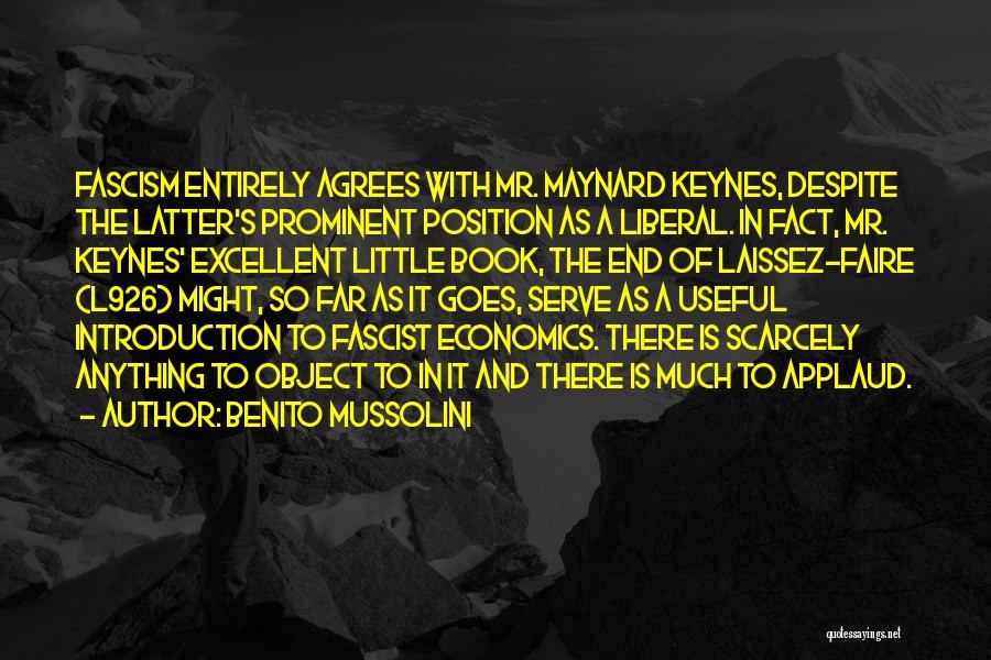 Benito Mussolini Quotes: Fascism Entirely Agrees With Mr. Maynard Keynes, Despite The Latter's Prominent Position As A Liberal. In Fact, Mr. Keynes' Excellent