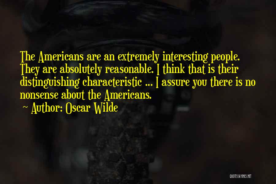 Oscar Wilde Quotes: The Americans Are An Extremely Interesting People. They Are Absolutely Reasonable. I Think That Is Their Distinguishing Characteristic ... I