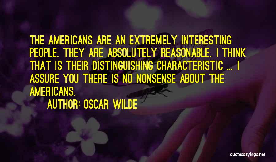 Oscar Wilde Quotes: The Americans Are An Extremely Interesting People. They Are Absolutely Reasonable. I Think That Is Their Distinguishing Characteristic ... I