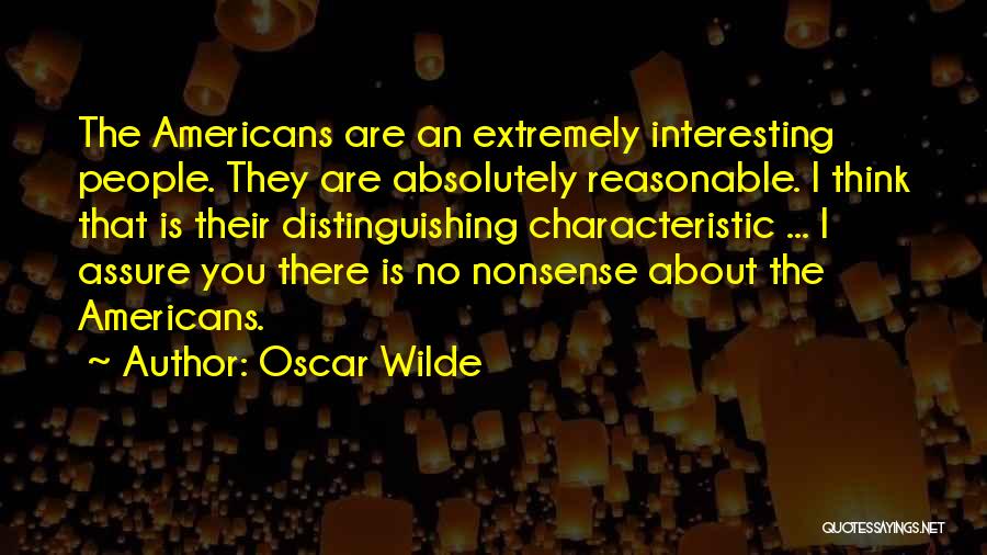 Oscar Wilde Quotes: The Americans Are An Extremely Interesting People. They Are Absolutely Reasonable. I Think That Is Their Distinguishing Characteristic ... I
