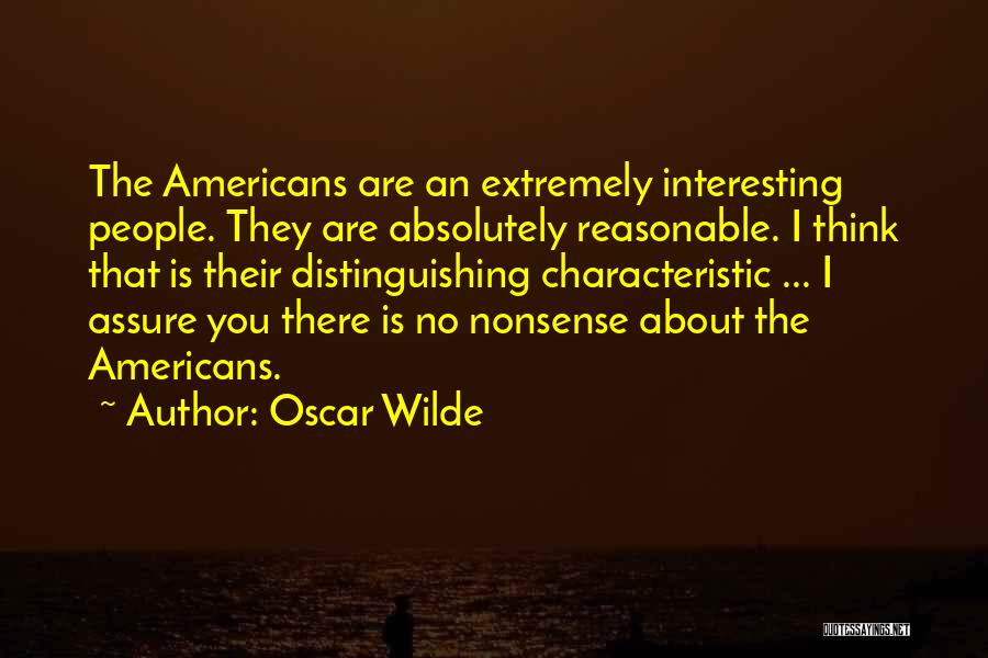 Oscar Wilde Quotes: The Americans Are An Extremely Interesting People. They Are Absolutely Reasonable. I Think That Is Their Distinguishing Characteristic ... I