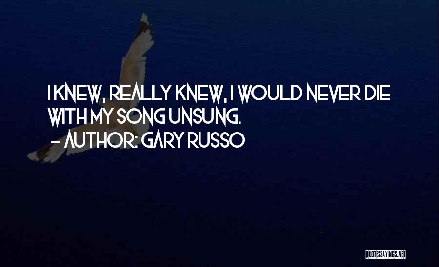 Gary Russo Quotes: I Knew, Really Knew, I Would Never Die With My Song Unsung.