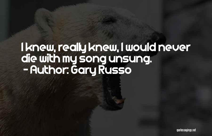 Gary Russo Quotes: I Knew, Really Knew, I Would Never Die With My Song Unsung.