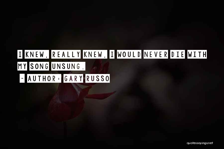 Gary Russo Quotes: I Knew, Really Knew, I Would Never Die With My Song Unsung.
