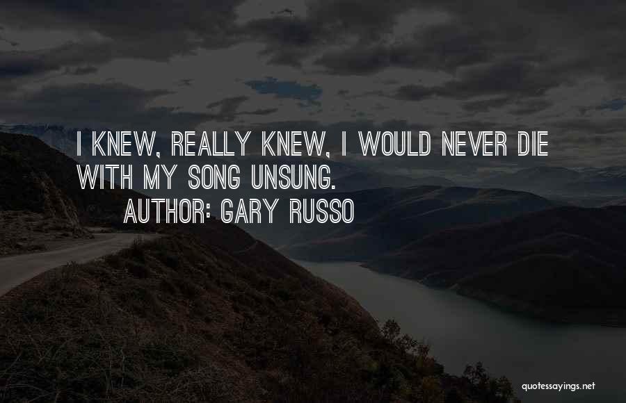 Gary Russo Quotes: I Knew, Really Knew, I Would Never Die With My Song Unsung.