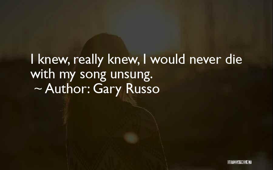 Gary Russo Quotes: I Knew, Really Knew, I Would Never Die With My Song Unsung.
