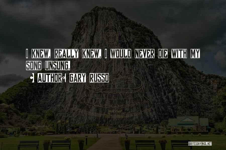 Gary Russo Quotes: I Knew, Really Knew, I Would Never Die With My Song Unsung.