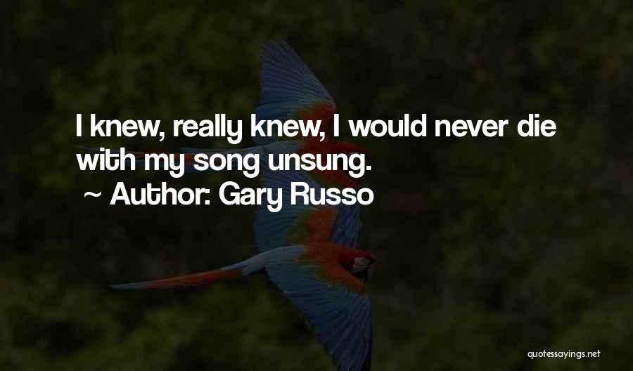 Gary Russo Quotes: I Knew, Really Knew, I Would Never Die With My Song Unsung.