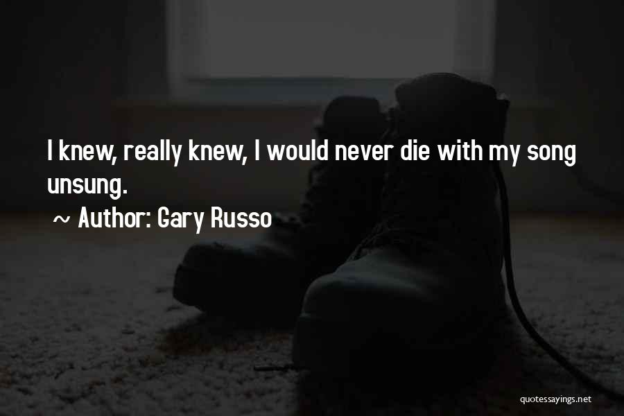 Gary Russo Quotes: I Knew, Really Knew, I Would Never Die With My Song Unsung.