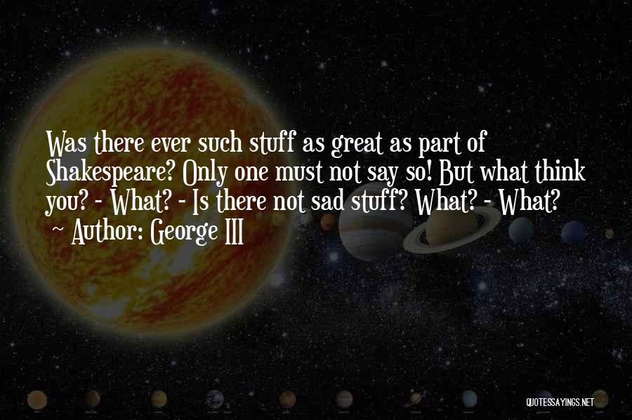 George III Quotes: Was There Ever Such Stuff As Great As Part Of Shakespeare? Only One Must Not Say So! But What Think