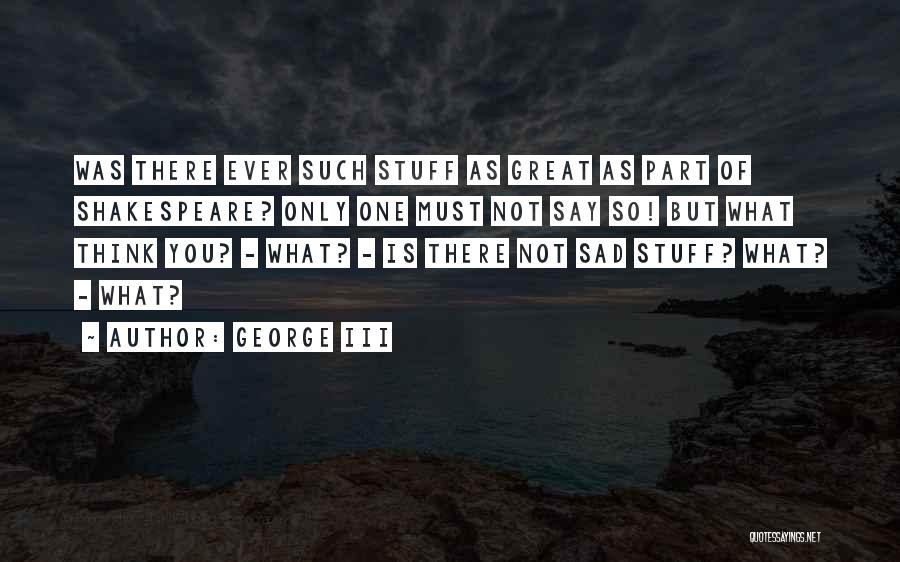 George III Quotes: Was There Ever Such Stuff As Great As Part Of Shakespeare? Only One Must Not Say So! But What Think