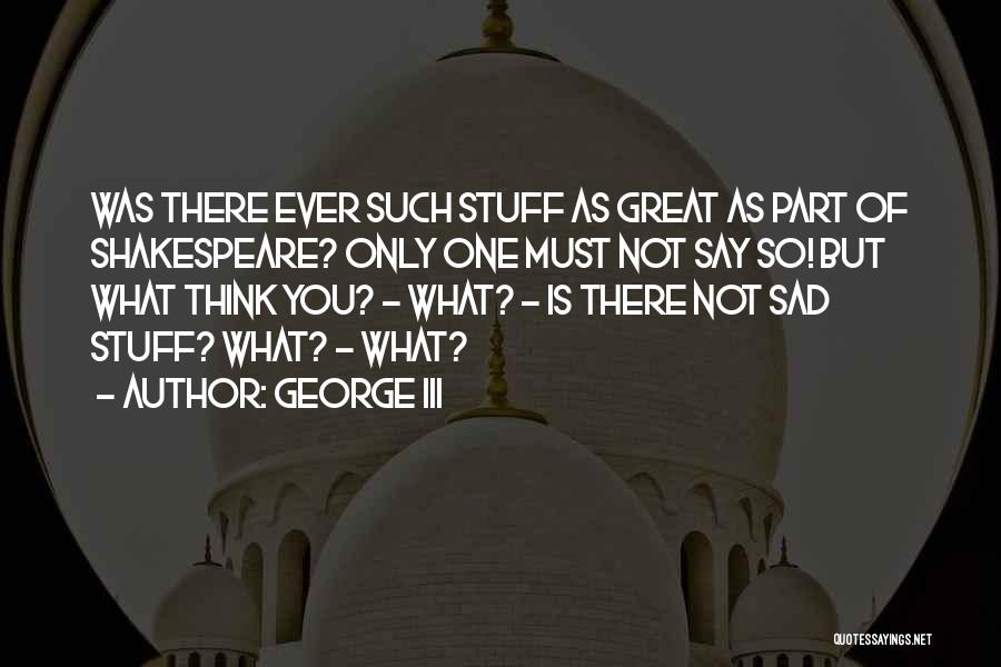 George III Quotes: Was There Ever Such Stuff As Great As Part Of Shakespeare? Only One Must Not Say So! But What Think