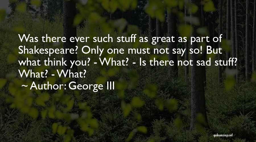 George III Quotes: Was There Ever Such Stuff As Great As Part Of Shakespeare? Only One Must Not Say So! But What Think