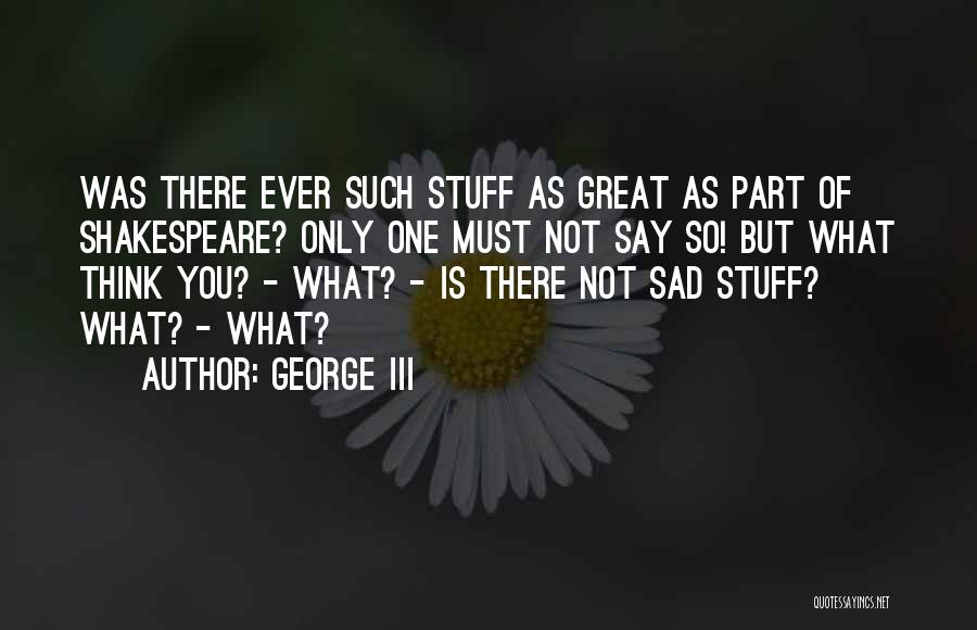 George III Quotes: Was There Ever Such Stuff As Great As Part Of Shakespeare? Only One Must Not Say So! But What Think