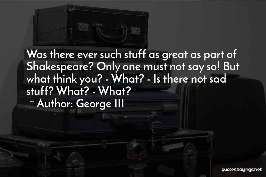 George III Quotes: Was There Ever Such Stuff As Great As Part Of Shakespeare? Only One Must Not Say So! But What Think