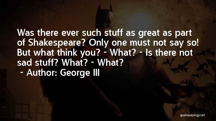 George III Quotes: Was There Ever Such Stuff As Great As Part Of Shakespeare? Only One Must Not Say So! But What Think