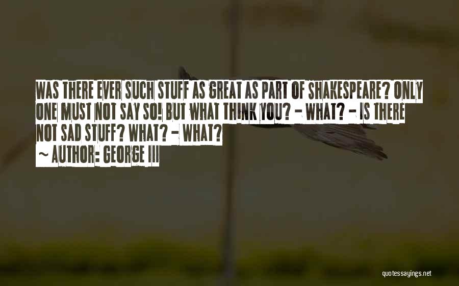 George III Quotes: Was There Ever Such Stuff As Great As Part Of Shakespeare? Only One Must Not Say So! But What Think