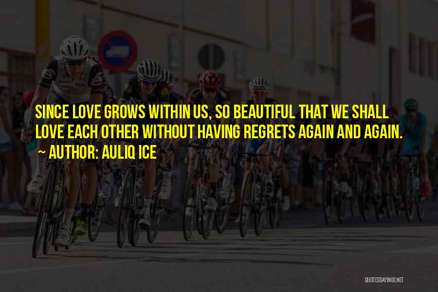 Auliq Ice Quotes: Since Love Grows Within Us, So Beautiful That We Shall Love Each Other Without Having Regrets Again And Again.