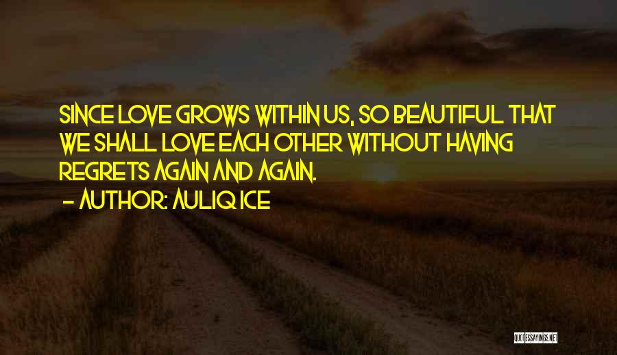 Auliq Ice Quotes: Since Love Grows Within Us, So Beautiful That We Shall Love Each Other Without Having Regrets Again And Again.