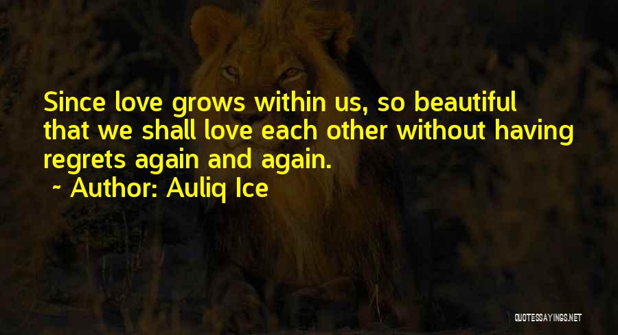 Auliq Ice Quotes: Since Love Grows Within Us, So Beautiful That We Shall Love Each Other Without Having Regrets Again And Again.