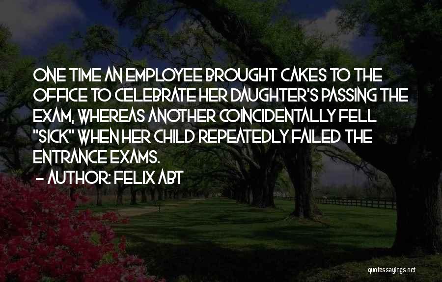 Felix Abt Quotes: One Time An Employee Brought Cakes To The Office To Celebrate Her Daughter's Passing The Exam, Whereas Another Coincidentally Fell