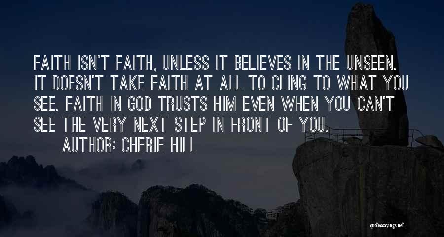 Cherie Hill Quotes: Faith Isn't Faith, Unless It Believes In The Unseen. It Doesn't Take Faith At All To Cling To What You