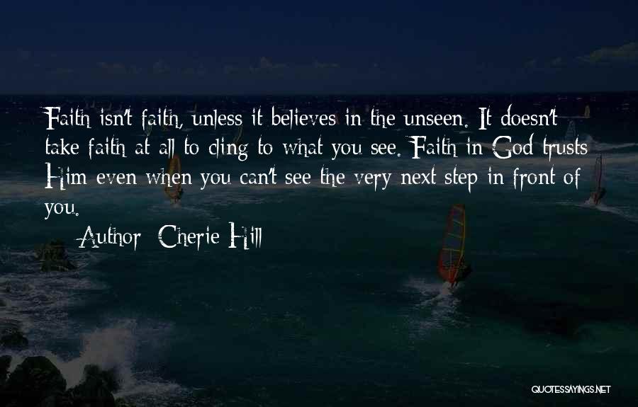 Cherie Hill Quotes: Faith Isn't Faith, Unless It Believes In The Unseen. It Doesn't Take Faith At All To Cling To What You