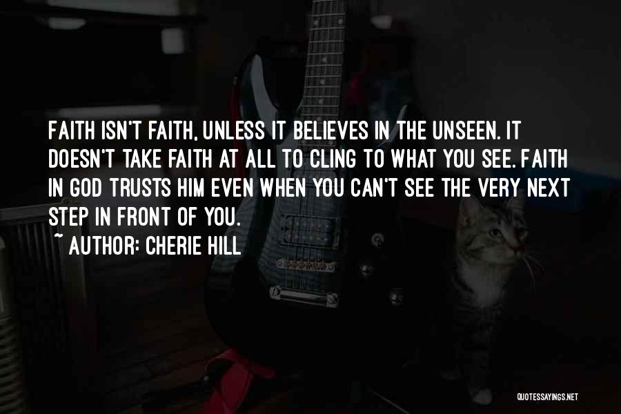 Cherie Hill Quotes: Faith Isn't Faith, Unless It Believes In The Unseen. It Doesn't Take Faith At All To Cling To What You