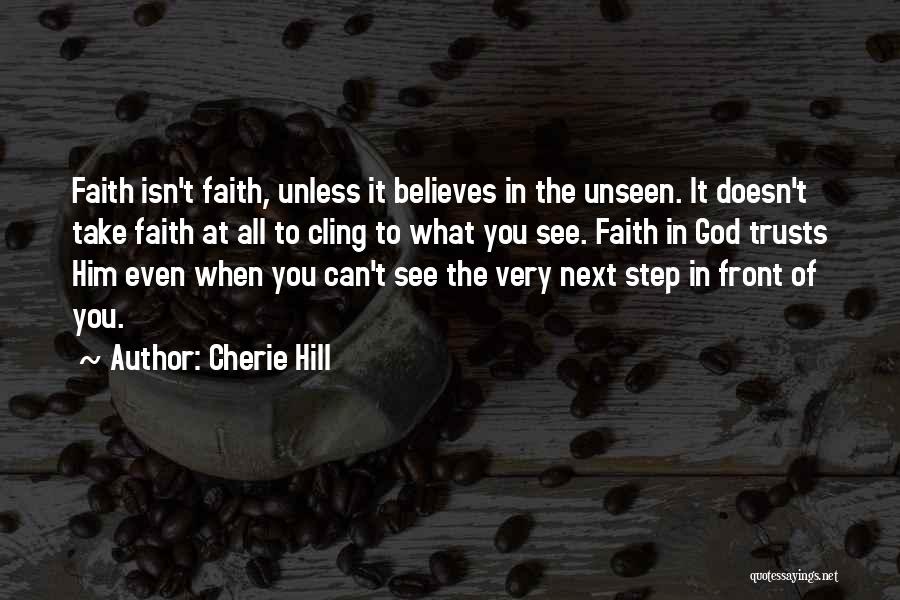 Cherie Hill Quotes: Faith Isn't Faith, Unless It Believes In The Unseen. It Doesn't Take Faith At All To Cling To What You