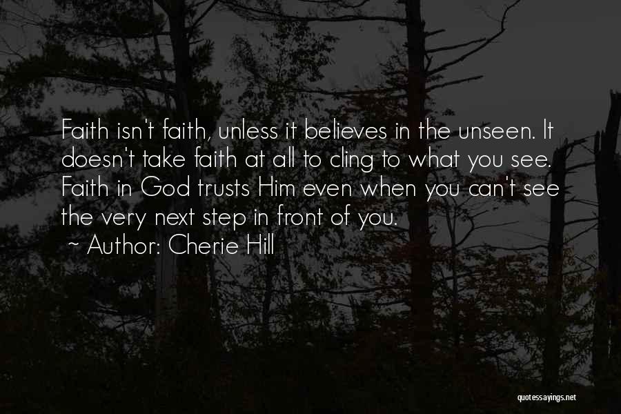 Cherie Hill Quotes: Faith Isn't Faith, Unless It Believes In The Unseen. It Doesn't Take Faith At All To Cling To What You