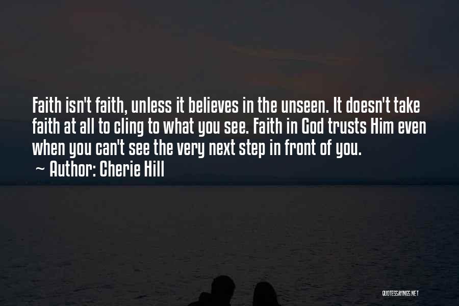 Cherie Hill Quotes: Faith Isn't Faith, Unless It Believes In The Unseen. It Doesn't Take Faith At All To Cling To What You