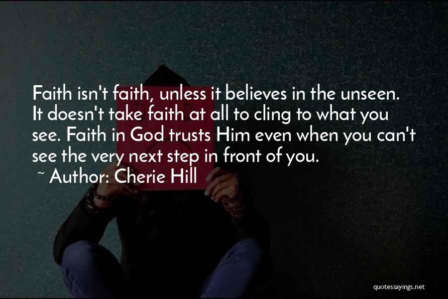 Cherie Hill Quotes: Faith Isn't Faith, Unless It Believes In The Unseen. It Doesn't Take Faith At All To Cling To What You