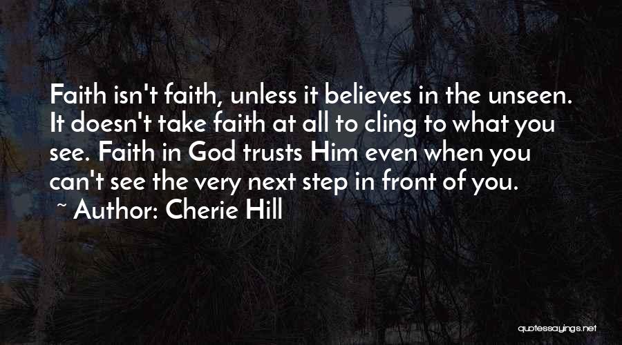 Cherie Hill Quotes: Faith Isn't Faith, Unless It Believes In The Unseen. It Doesn't Take Faith At All To Cling To What You