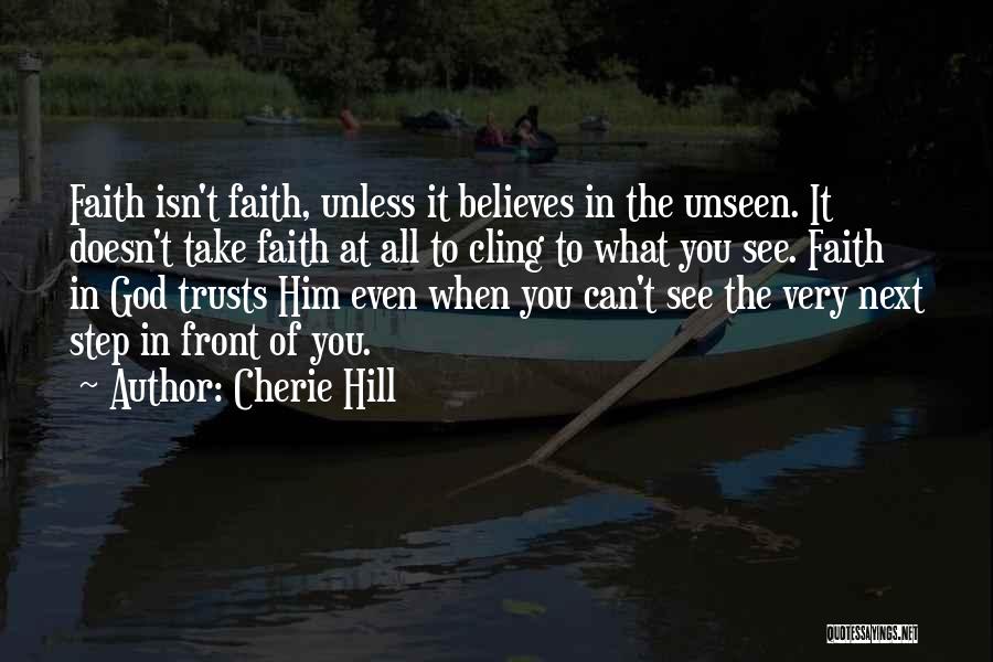 Cherie Hill Quotes: Faith Isn't Faith, Unless It Believes In The Unseen. It Doesn't Take Faith At All To Cling To What You