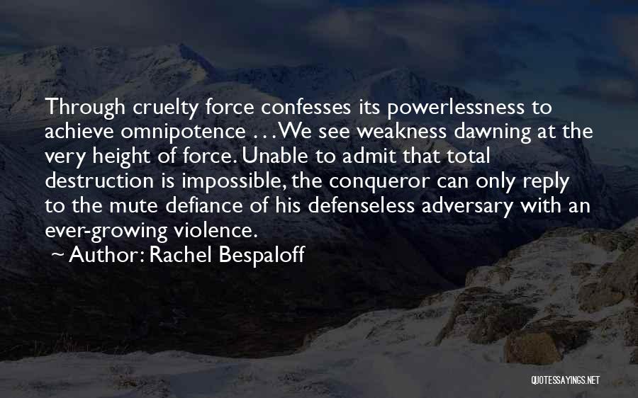 Rachel Bespaloff Quotes: Through Cruelty Force Confesses Its Powerlessness To Achieve Omnipotence . . . We See Weakness Dawning At The Very Height