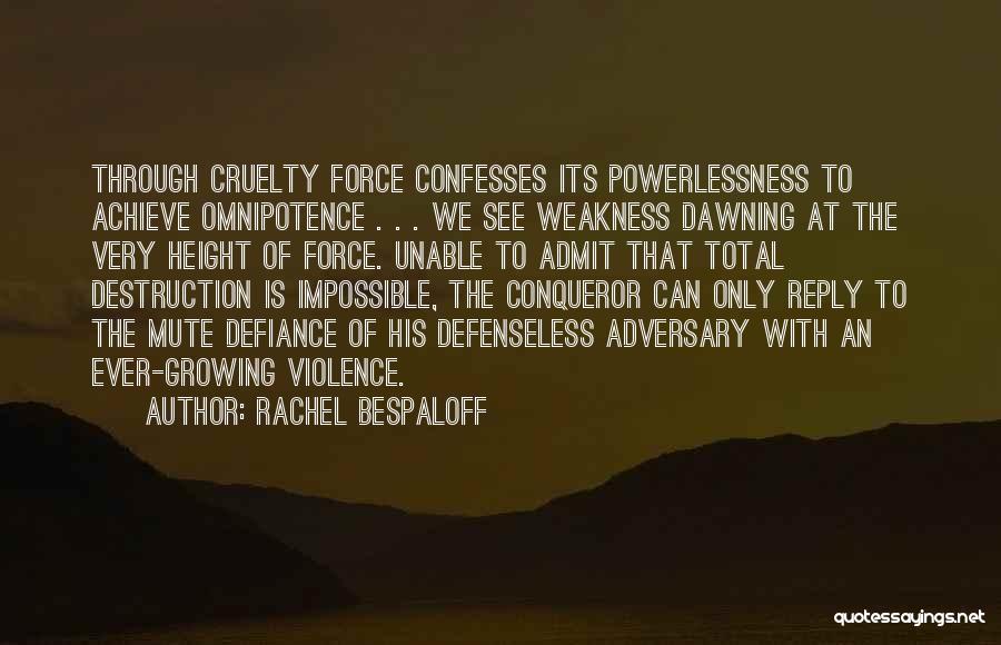 Rachel Bespaloff Quotes: Through Cruelty Force Confesses Its Powerlessness To Achieve Omnipotence . . . We See Weakness Dawning At The Very Height