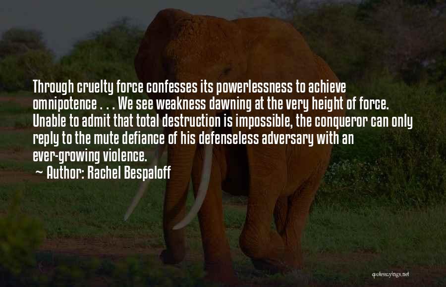 Rachel Bespaloff Quotes: Through Cruelty Force Confesses Its Powerlessness To Achieve Omnipotence . . . We See Weakness Dawning At The Very Height