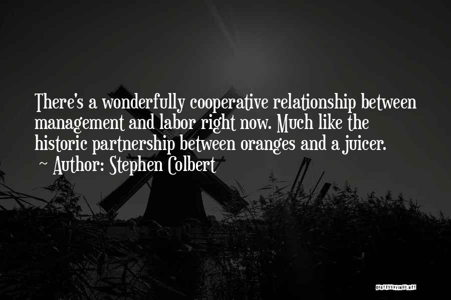 Stephen Colbert Quotes: There's A Wonderfully Cooperative Relationship Between Management And Labor Right Now. Much Like The Historic Partnership Between Oranges And A