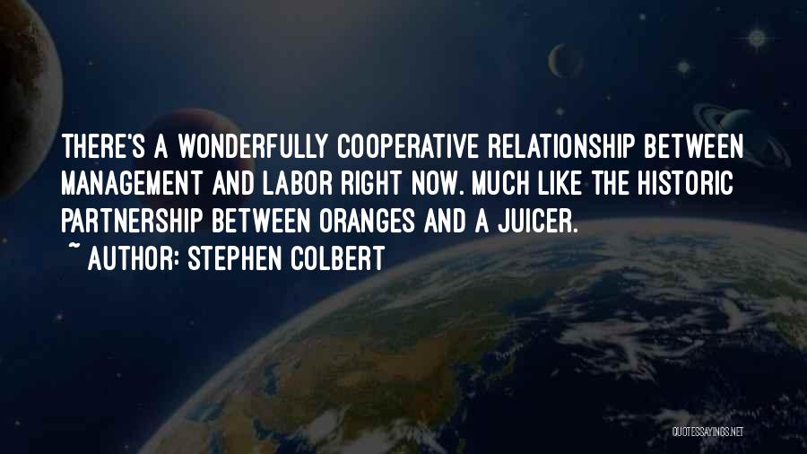 Stephen Colbert Quotes: There's A Wonderfully Cooperative Relationship Between Management And Labor Right Now. Much Like The Historic Partnership Between Oranges And A
