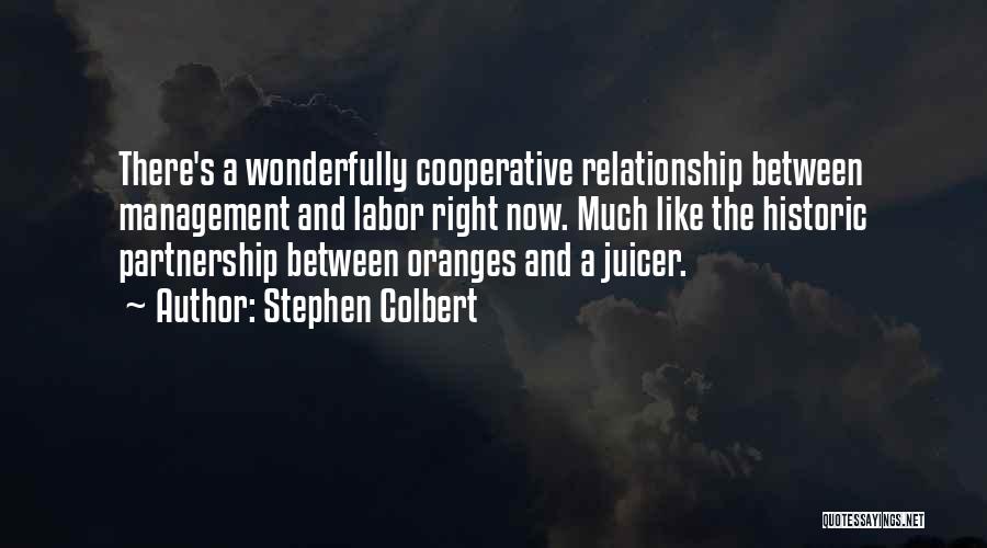 Stephen Colbert Quotes: There's A Wonderfully Cooperative Relationship Between Management And Labor Right Now. Much Like The Historic Partnership Between Oranges And A