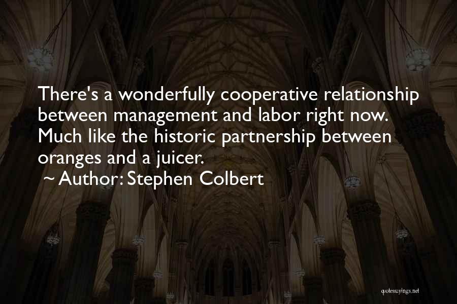 Stephen Colbert Quotes: There's A Wonderfully Cooperative Relationship Between Management And Labor Right Now. Much Like The Historic Partnership Between Oranges And A